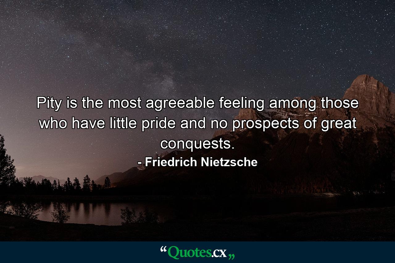 Pity is the most agreeable feeling among those who have little pride and no prospects of great conquests. - Quote by Friedrich Nietzsche