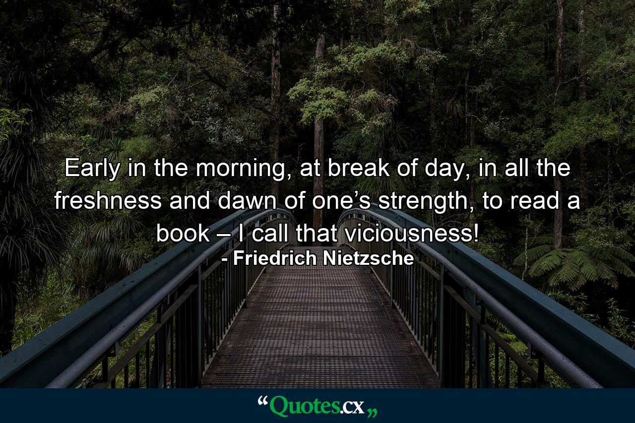 Early in the morning, at break of day, in all the freshness and dawn of one’s strength, to read a book – I call that viciousness! - Quote by Friedrich Nietzsche