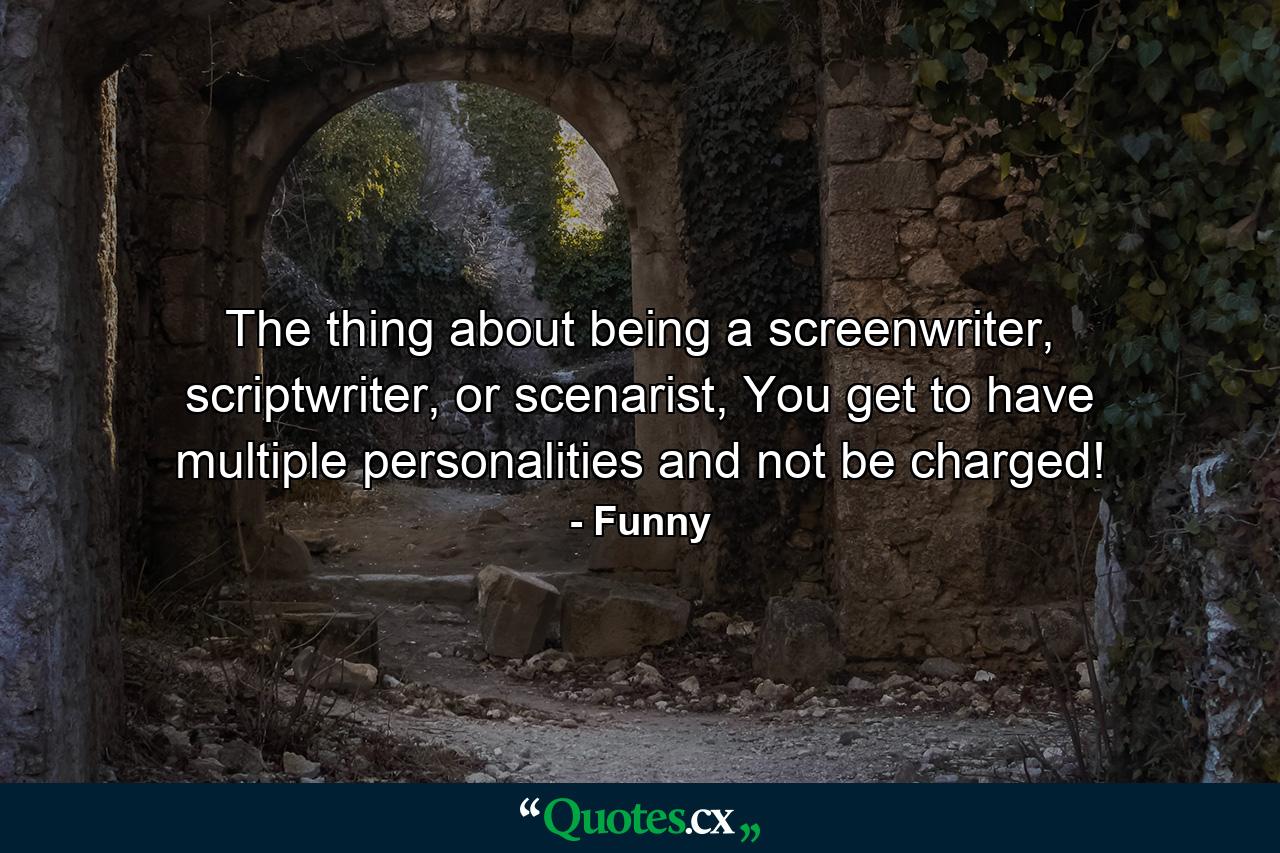 The thing about being a screenwriter, scriptwriter, or scenarist, You get to have multiple personalities and not be charged! - Quote by Funny