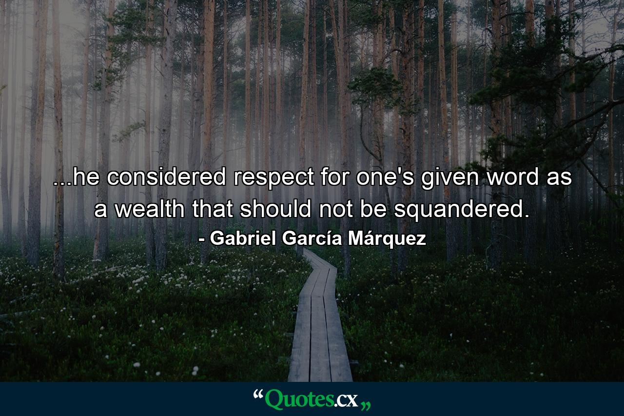 ...he considered respect for one's given word as a wealth that should not be squandered. - Quote by Gabriel García Márquez