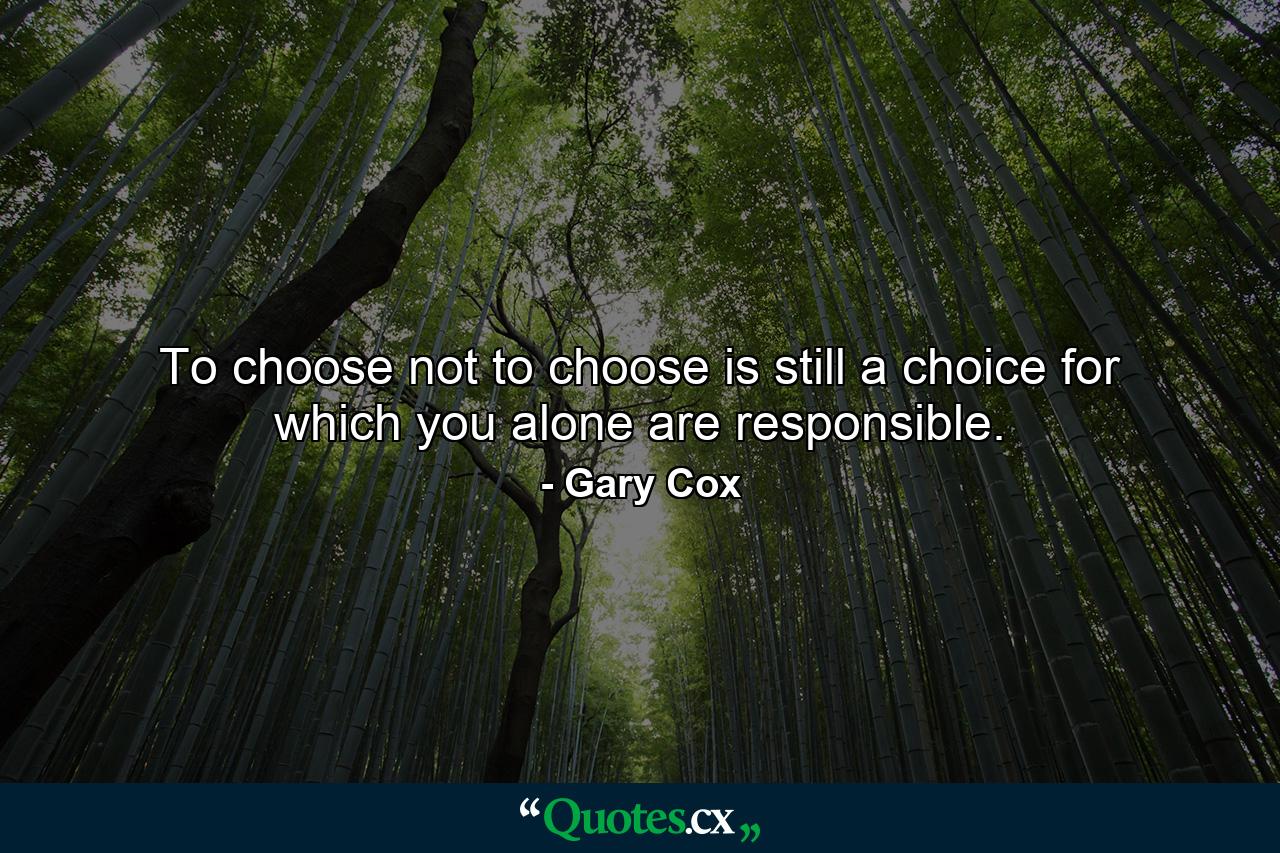 To choose not to choose is still a choice for which you alone are responsible. - Quote by Gary Cox