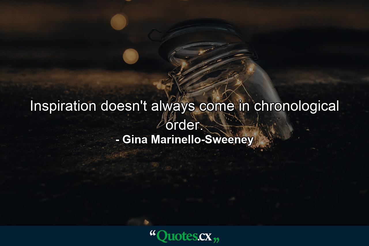 Inspiration doesn't always come in chronological order. - Quote by Gina Marinello-Sweeney