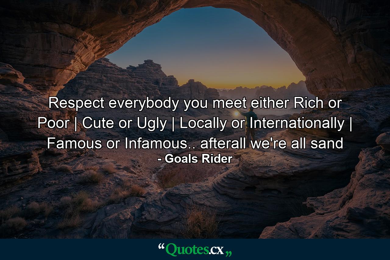 Respect everybody you meet either Rich or Poor | Cute or Ugly | Locally or Internationally | Famous or Infamous.. afterall we're all sand - Quote by Goals Rider