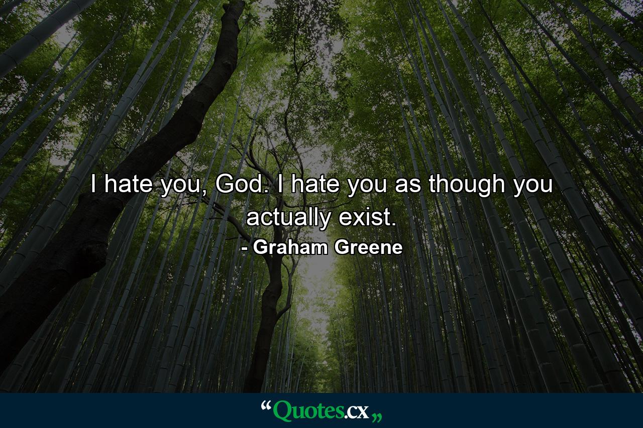 I hate you, God. I hate you as though you actually exist. - Quote by Graham Greene