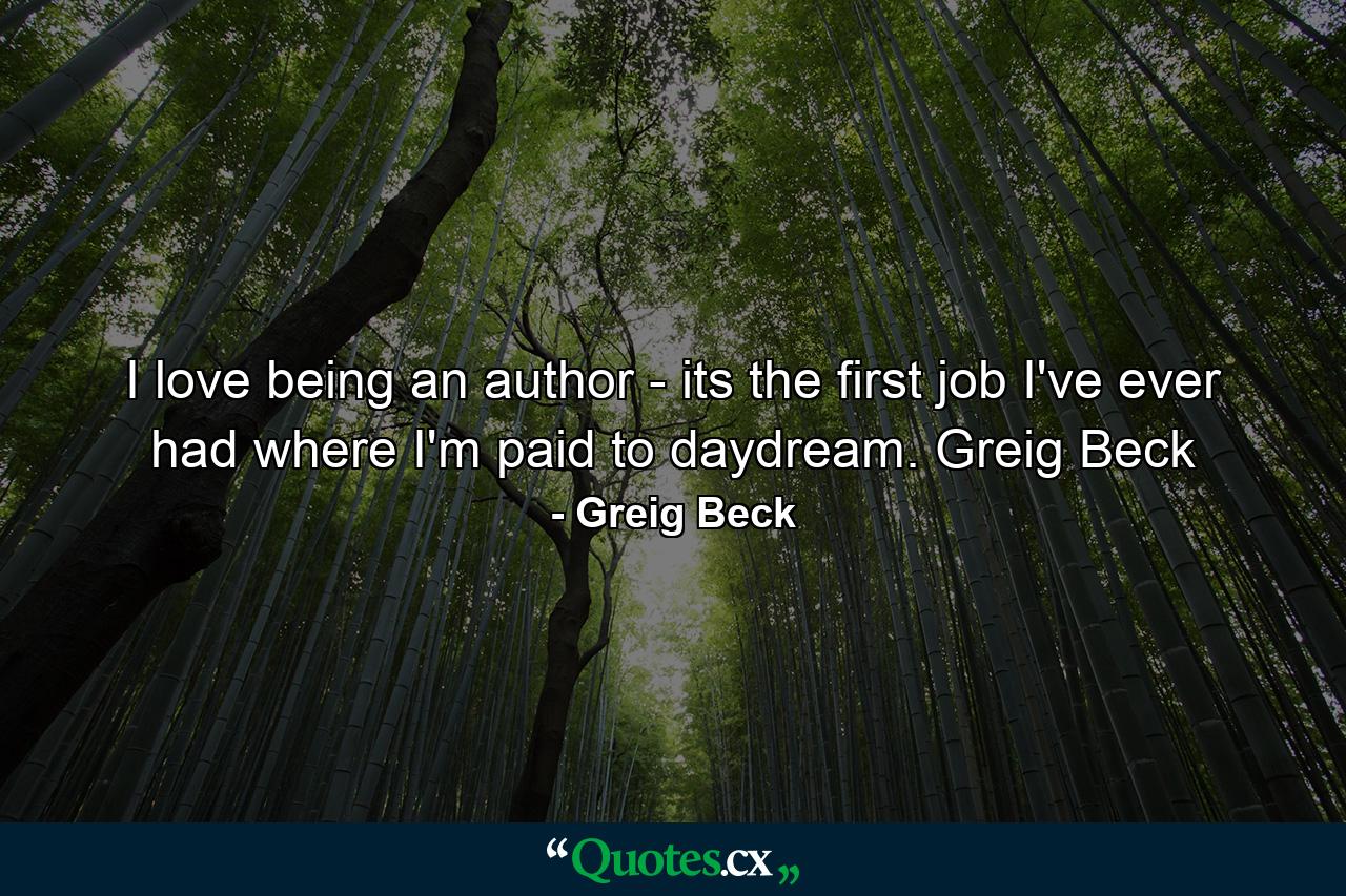 I love being an author - its the first job I've ever had where I'm paid to daydream. Greig Beck - Quote by Greig Beck