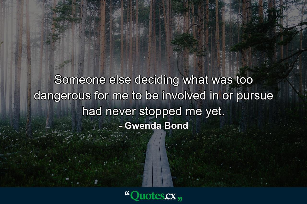 Someone else deciding what was too dangerous for me to be involved in or pursue had never stopped me yet. - Quote by Gwenda Bond