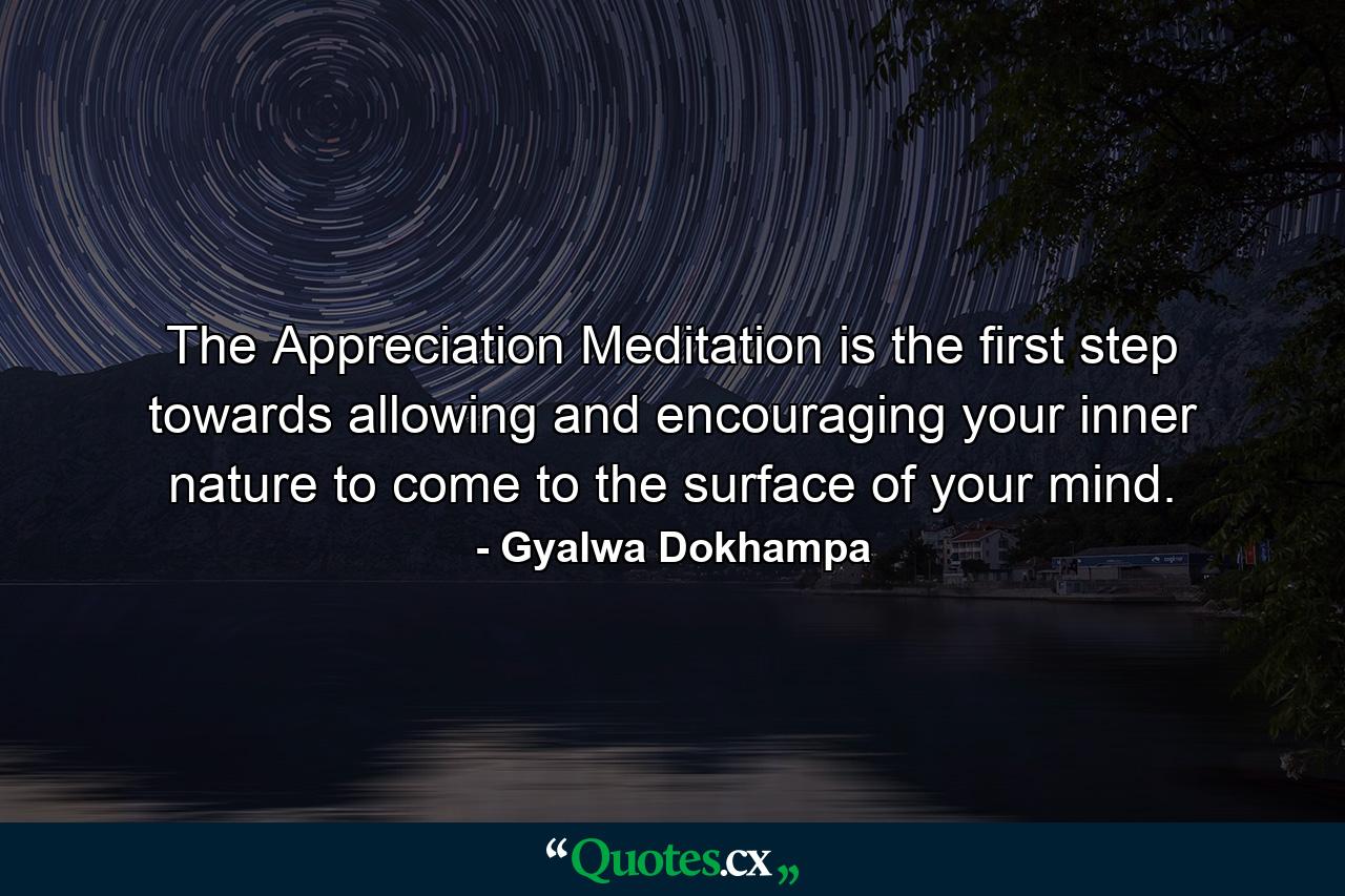 The Appreciation Meditation is the first step towards allowing and encouraging your inner nature to come to the surface of your mind. - Quote by Gyalwa Dokhampa