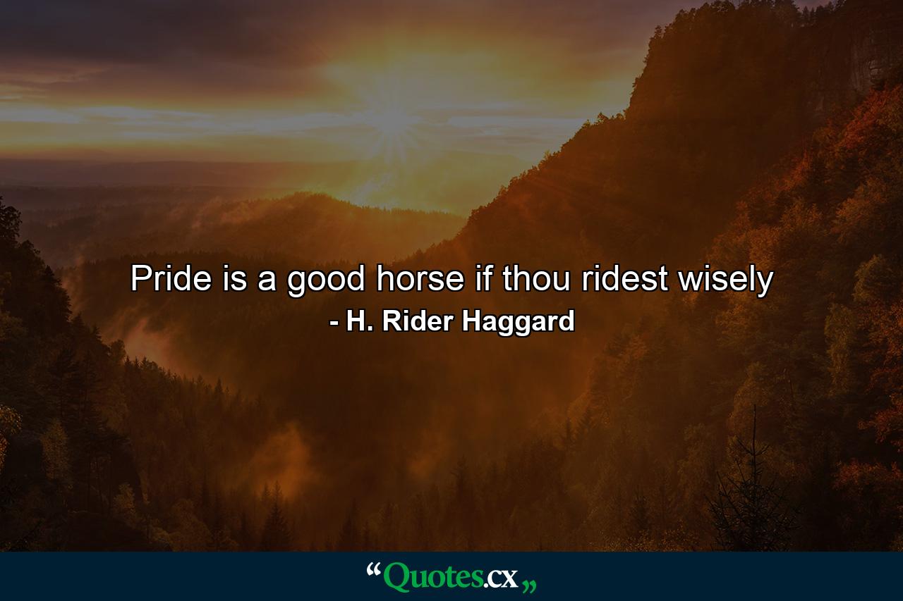 Pride is a good horse if thou ridest wisely - Quote by H. Rider Haggard