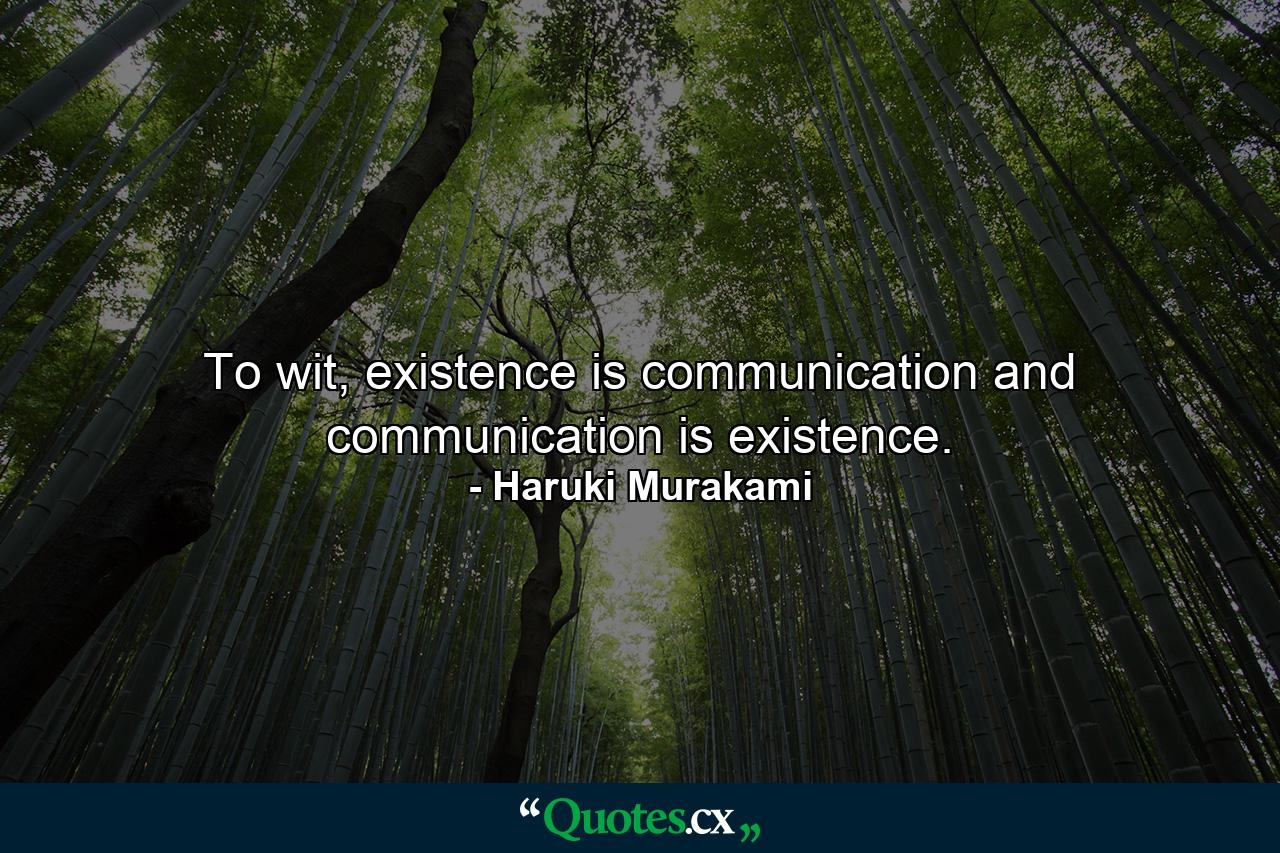 To wit, existence is communication and communication is existence. - Quote by Haruki Murakami