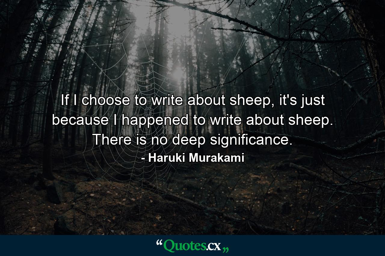 If I choose to write about sheep, it's just because I happened to write about sheep. There is no deep significance. - Quote by Haruki Murakami