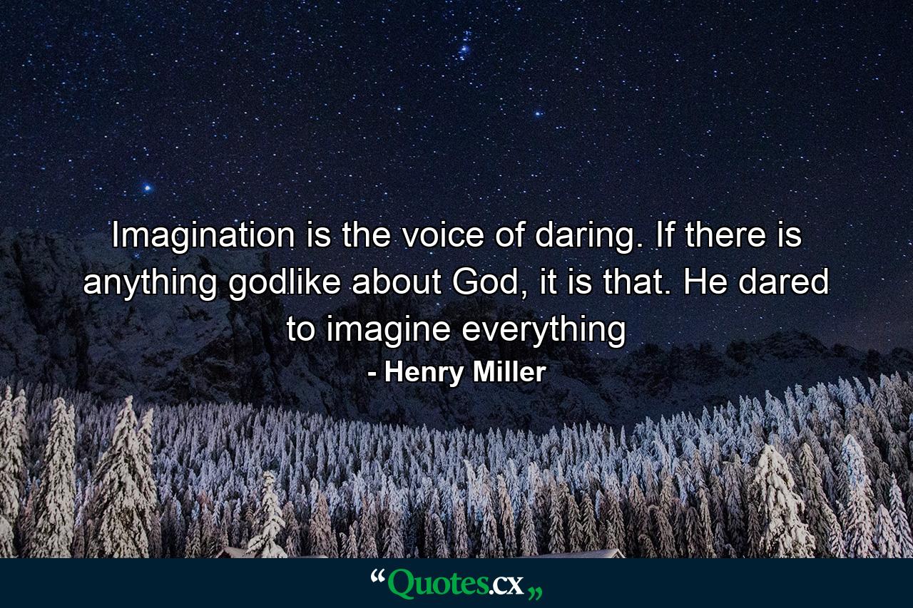 Imagination is the voice of daring. If there is anything godlike about God, it is that. He dared to imagine everything - Quote by Henry Miller