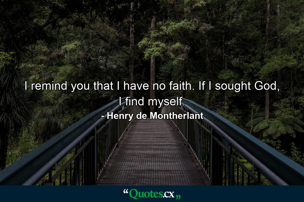 I remind you that I have no faith. If I sought God, I find myself. - Quote by Henry de Montherlant