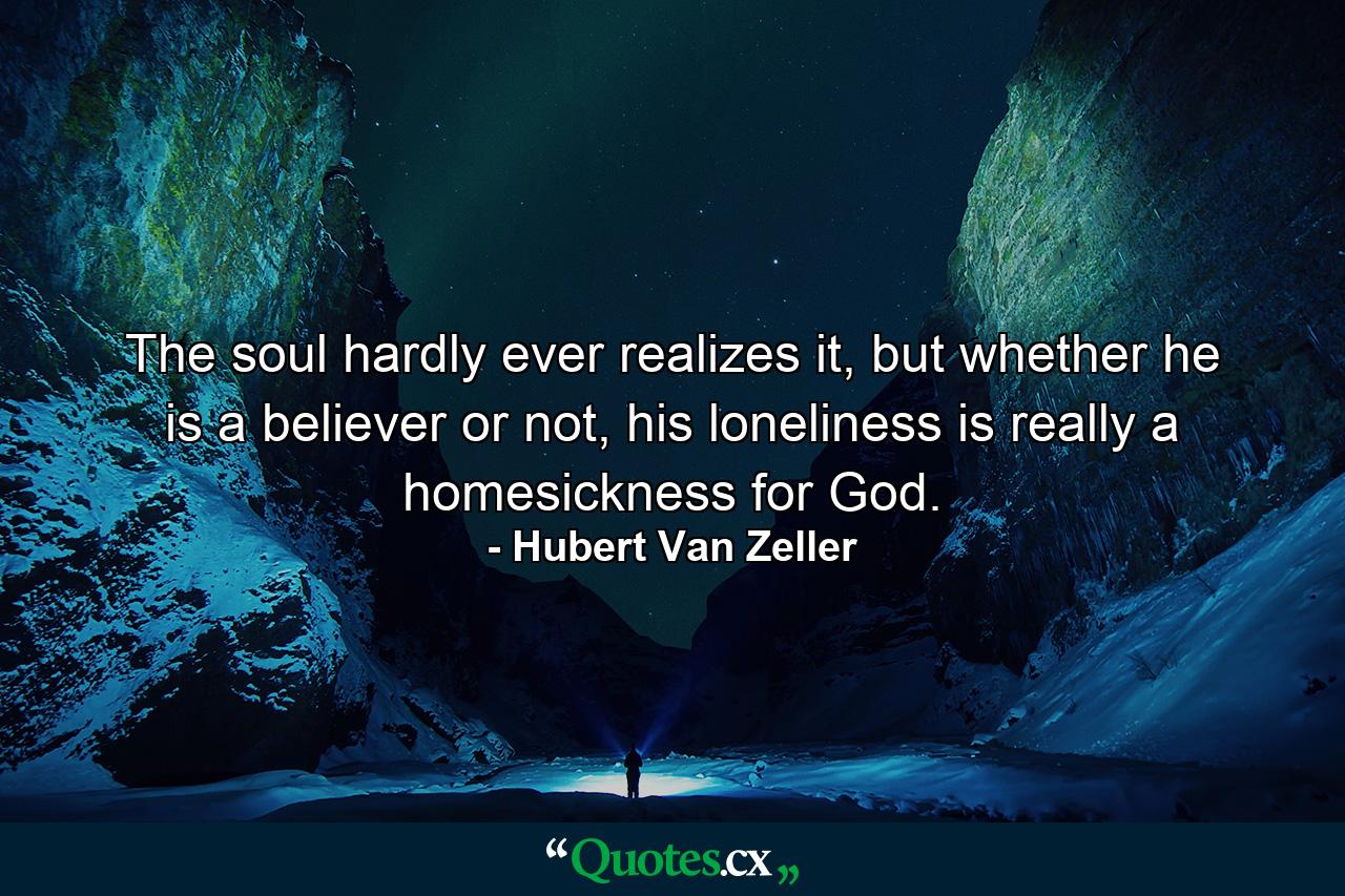 The soul hardly ever realizes it, but whether he is a believer or not, his loneliness is really a homesickness for God. - Quote by Hubert Van Zeller