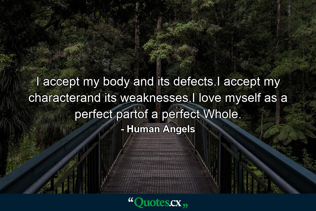 I accept my body and its defects.I accept my characterand its weaknesses.I love myself as a perfect partof a perfect Whole. - Quote by Human Angels