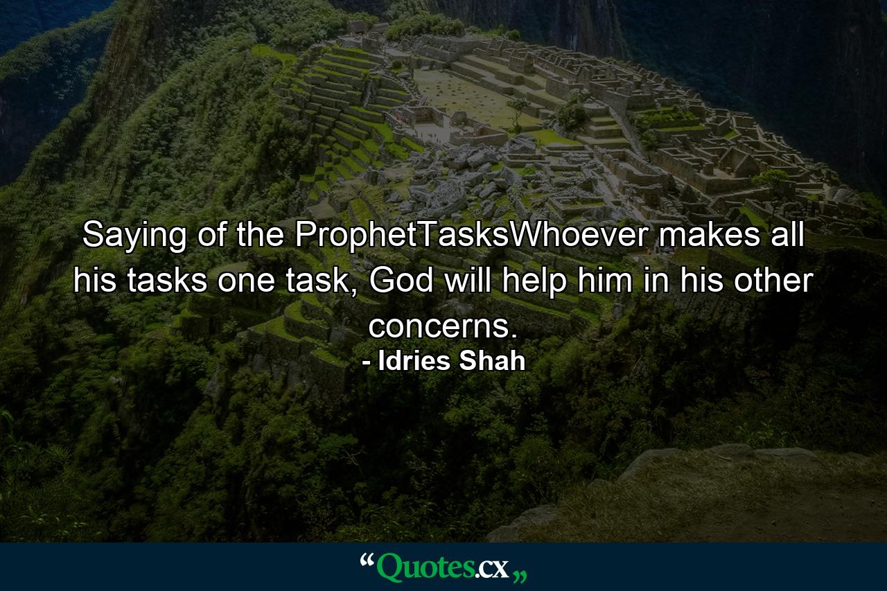 Saying of the ProphetTasksWhoever makes all his tasks one task, God will help him in his other concerns. - Quote by Idries Shah