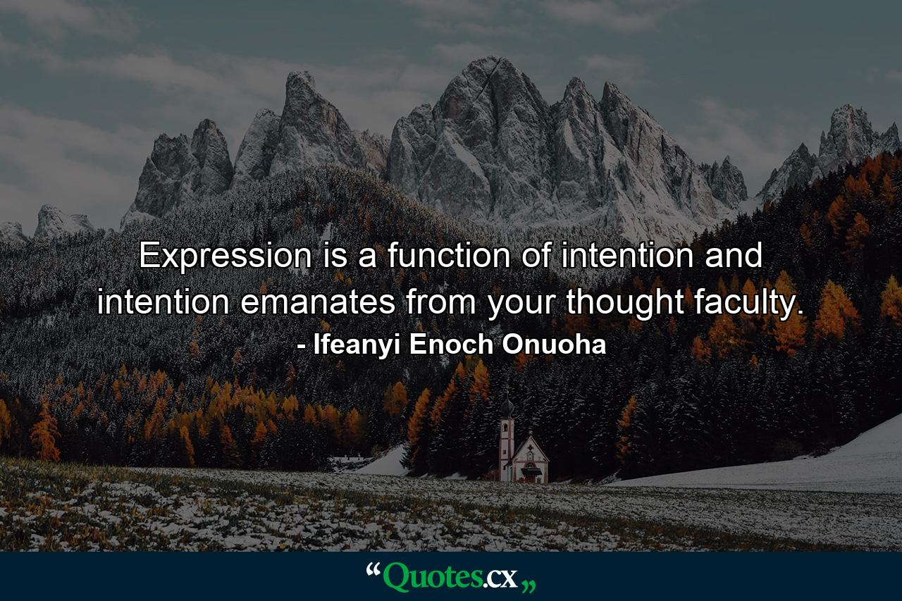 Expression is a function of intention and intention emanates from your thought faculty. - Quote by Ifeanyi Enoch Onuoha