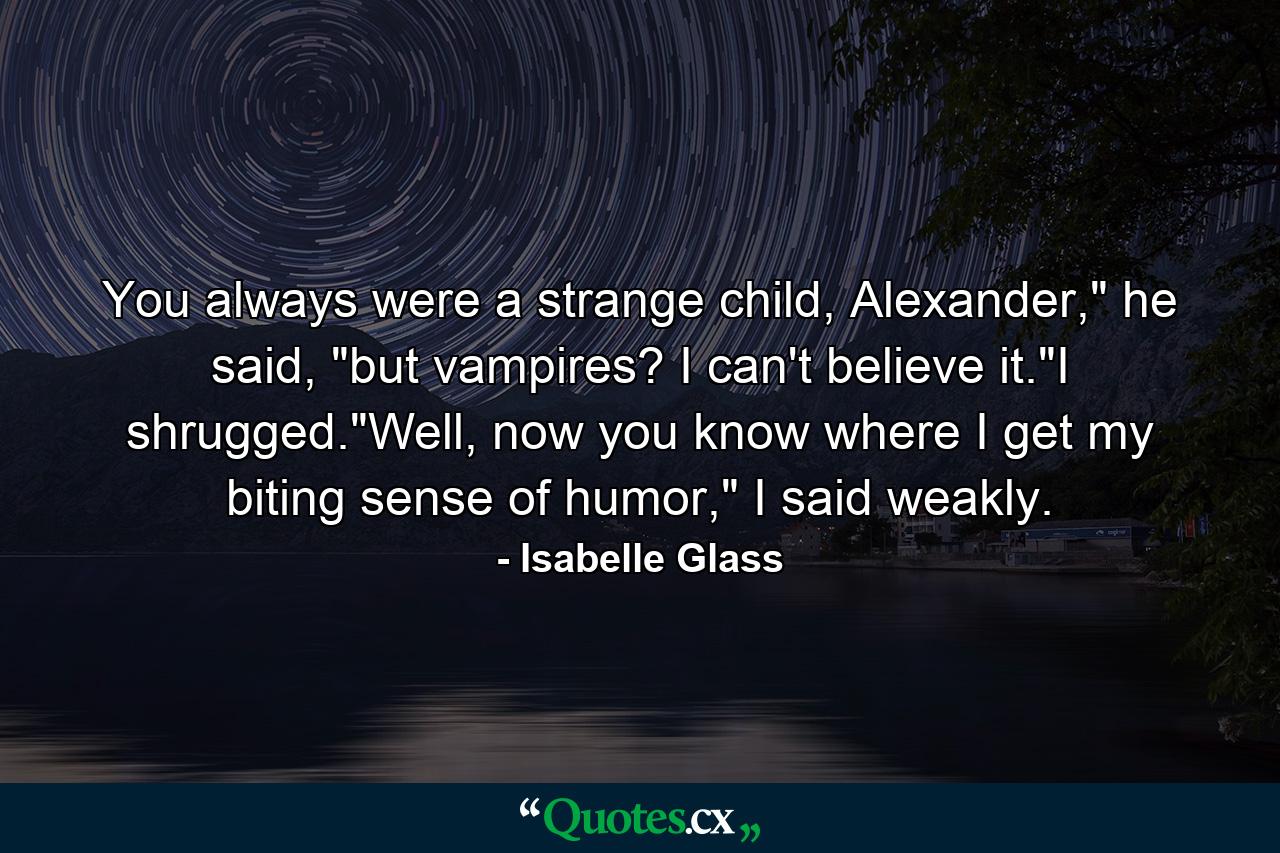 You always were a strange child, Alexander,