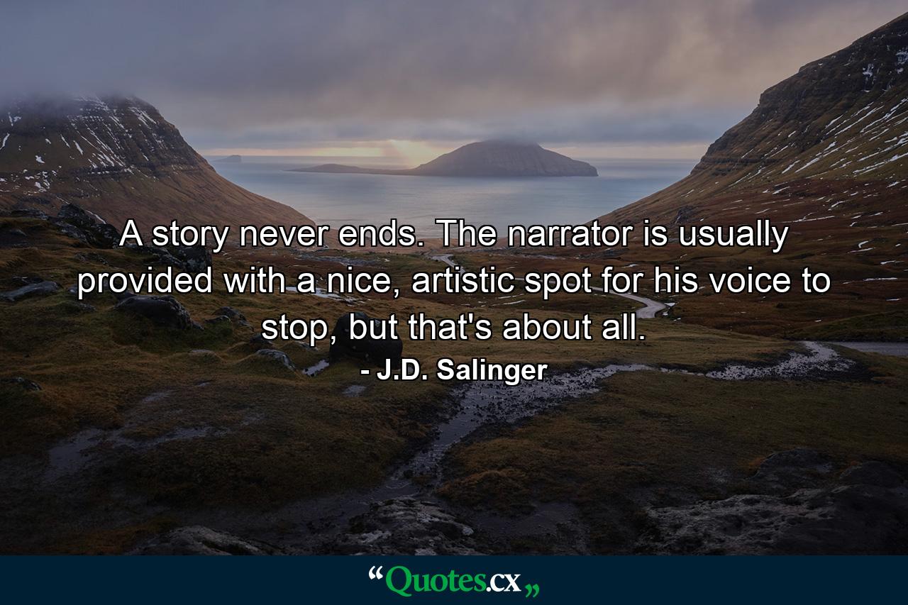 A story never ends. The narrator is usually provided with a nice, artistic spot for his voice to stop, but that's about all. - Quote by J.D. Salinger