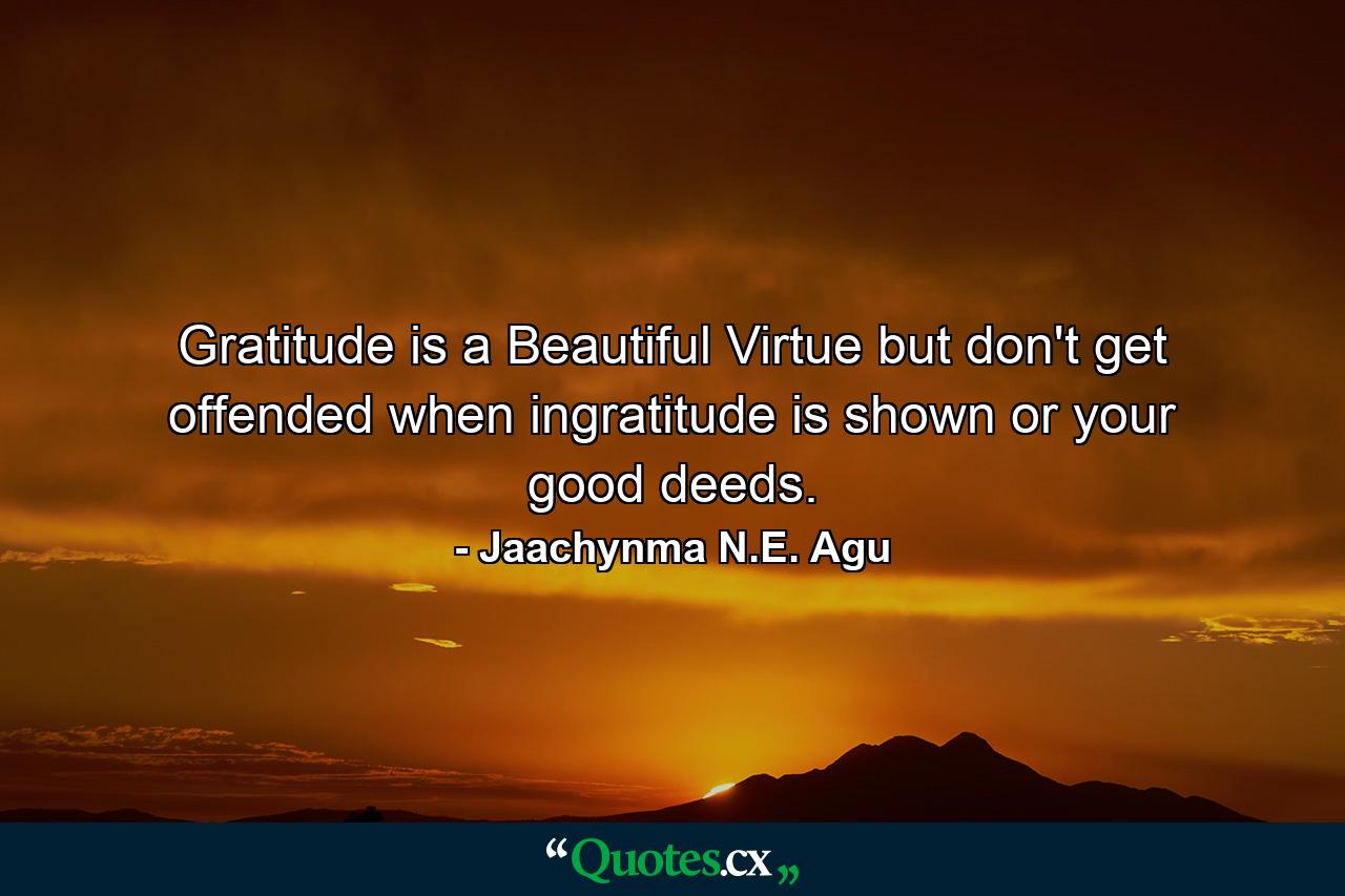 Gratitude is a Beautiful Virtue but don't get offended when ingratitude is shown or your good deeds. - Quote by Jaachynma N.E. Agu