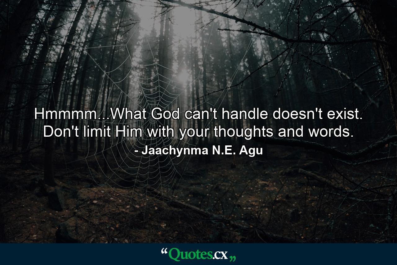 Hmmmm...What God can't handle doesn't exist. Don't limit Him with your thoughts and words. - Quote by Jaachynma N.E. Agu