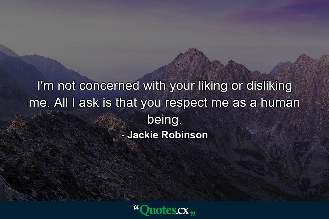 I'm not concerned with your liking or disliking me. All I ask is that you respect me as a human being. - Quote by Jackie Robinson