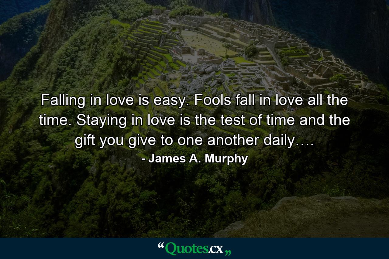 Falling in love is easy. Fools fall in love all the time. Staying in love is the test of time and the gift you give to one another daily…. - Quote by James A. Murphy