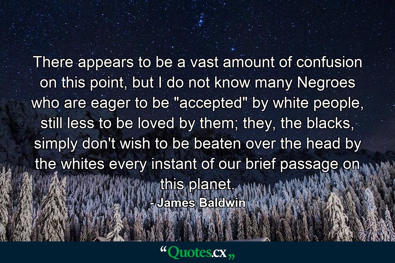 There appears to be a vast amount of confusion on this point, but I do not know many Negroes who are eager to be 