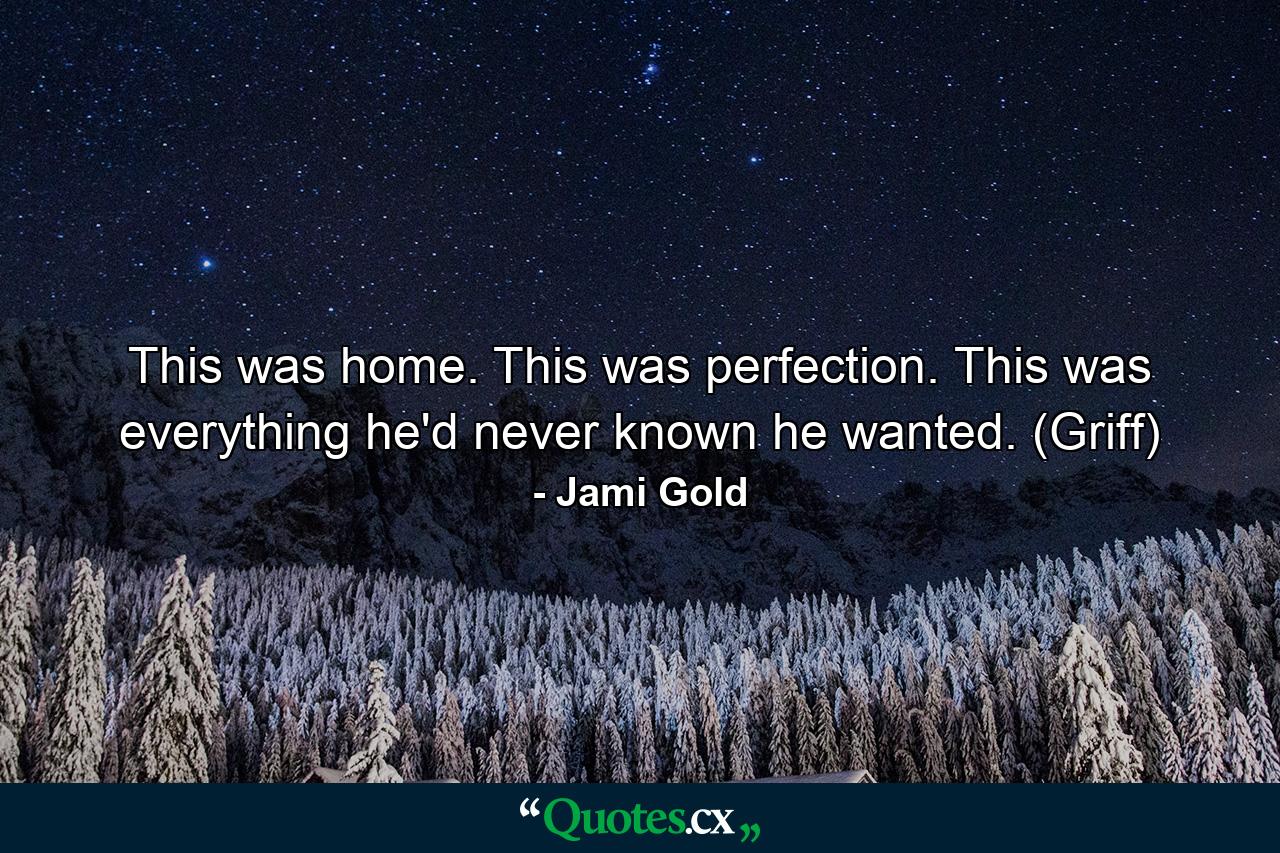 This was home. This was perfection. This was everything he'd never known he wanted. (Griff) - Quote by Jami Gold