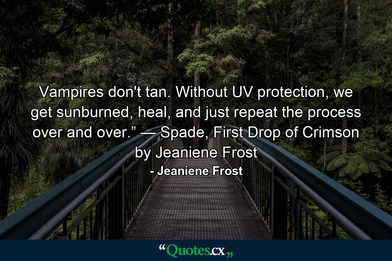 Vampires don't tan. Without UV protection, we get sunburned, heal, and just repeat the process over and over.” — Spade, First Drop of Crimson by Jeaniene Frost - Quote by Jeaniene Frost