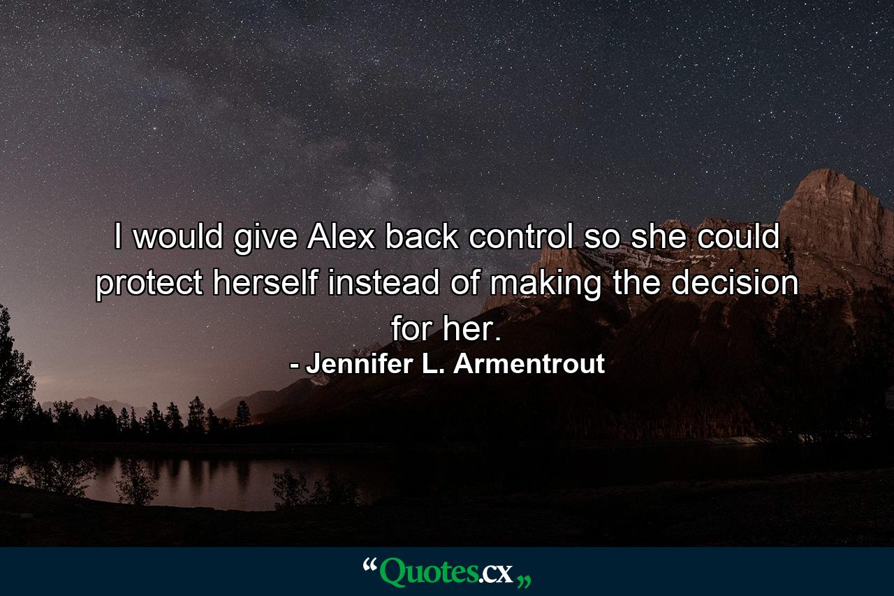 I would give Alex back control so she could protect herself instead of making the decision for her. - Quote by Jennifer L. Armentrout