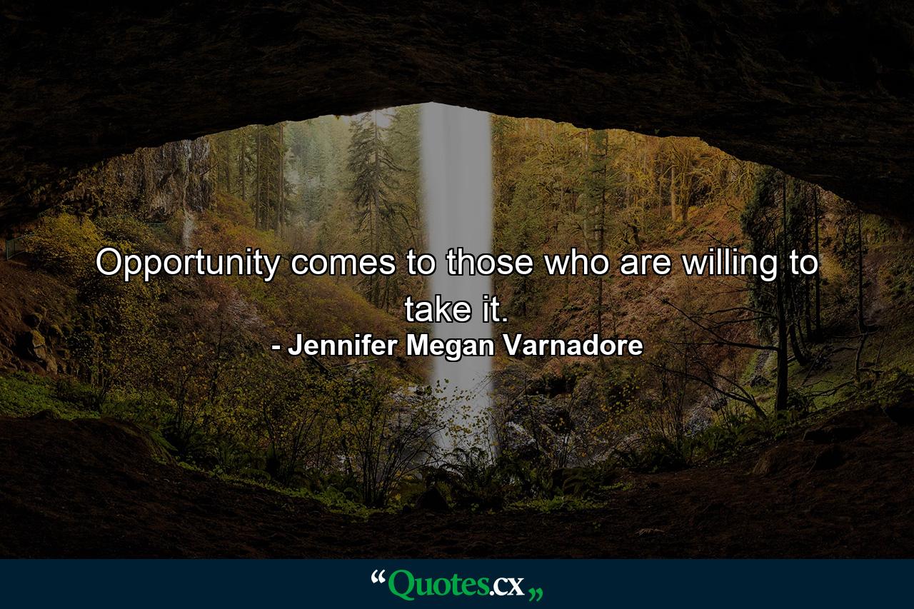 Opportunity comes to those who are willing to take it. - Quote by Jennifer Megan Varnadore