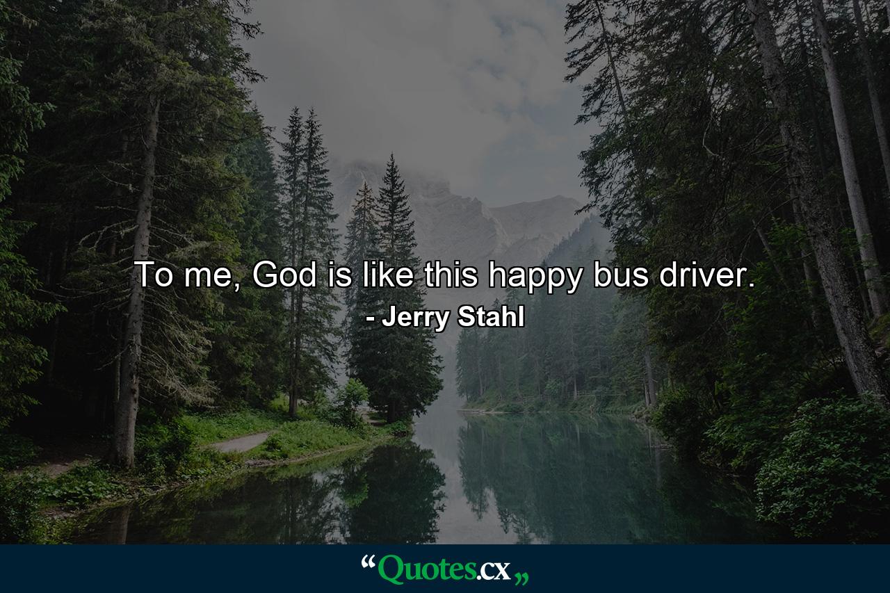 To me, God is like this happy bus driver. - Quote by Jerry Stahl