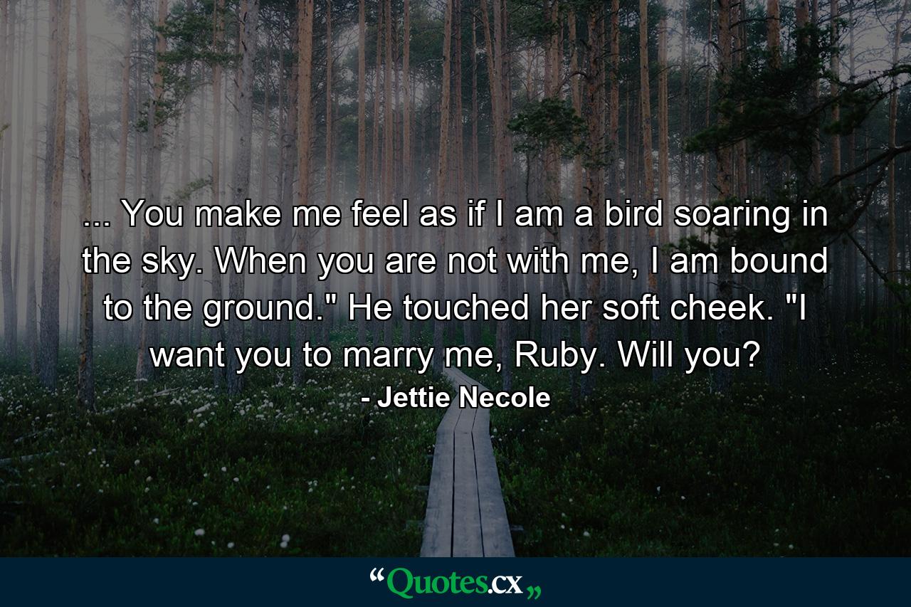 ... You make me feel as if I am a bird soaring in the sky. When you are not with me, I am bound to the ground.