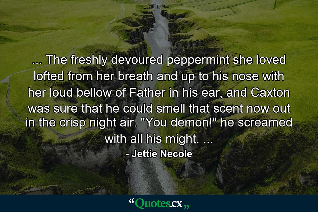 ... The freshly devoured peppermint she loved lofted from her breath and up to his nose with her loud bellow of Father in his ear, and Caxton was sure that he could smell that scent now out in the crisp night air. 