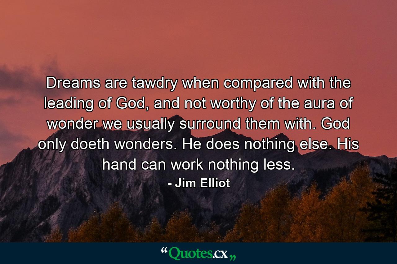 Dreams are tawdry when compared with the leading of God, and not worthy of the aura of wonder we usually surround them with. God only doeth wonders. He does nothing else. His hand can work nothing less. - Quote by Jim Elliot