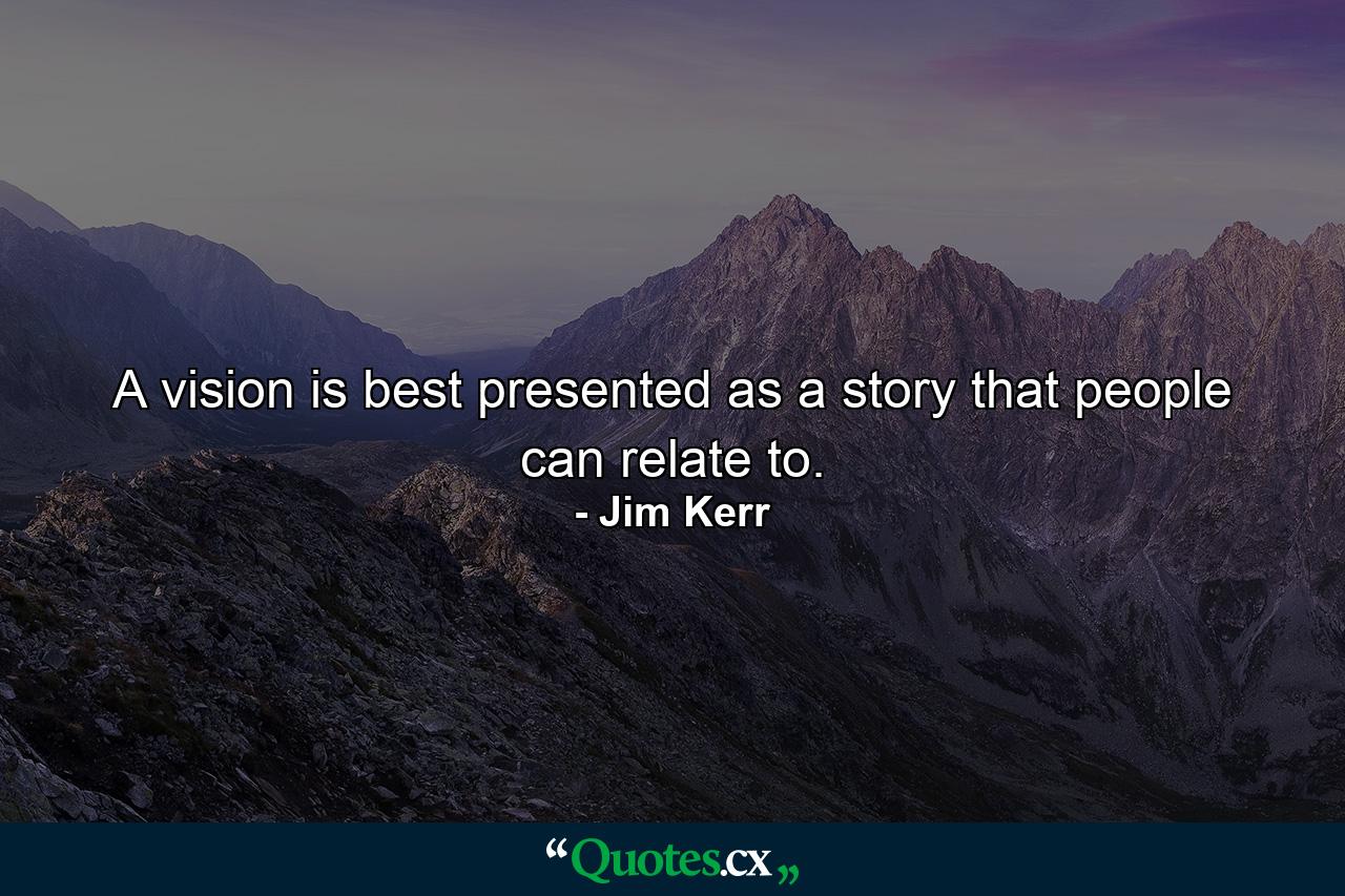 A vision is best presented as a story that people can relate to. - Quote by Jim Kerr