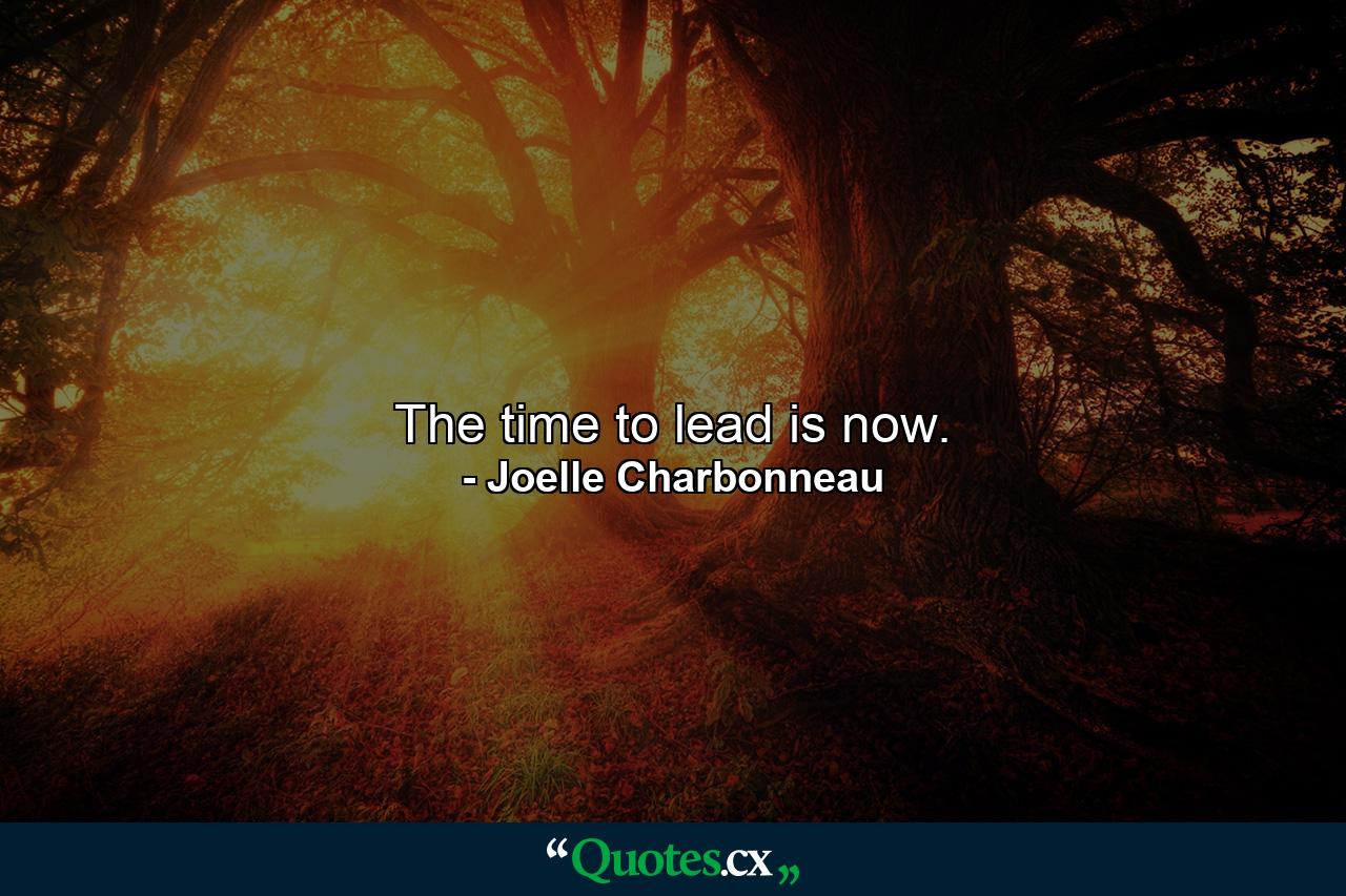 The time to lead is now. - Quote by Joelle Charbonneau