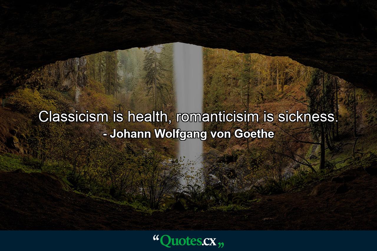 Classicism is health, romanticisim is sickness. - Quote by Johann Wolfgang von Goethe