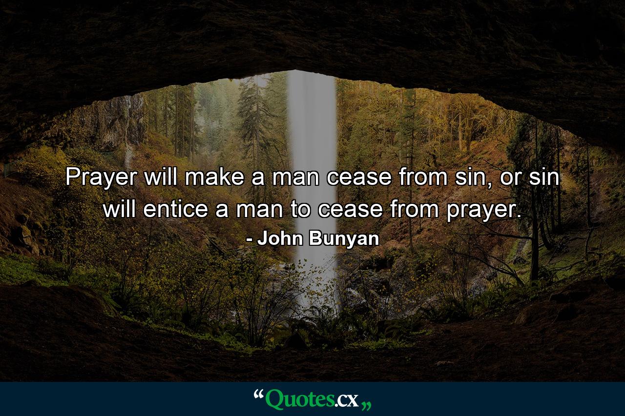 Prayer will make a man cease from sin, or sin will entice a man to cease from prayer. - Quote by John Bunyan