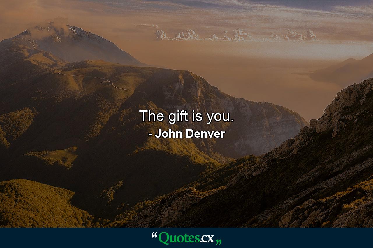 The gift is you. - Quote by John Denver