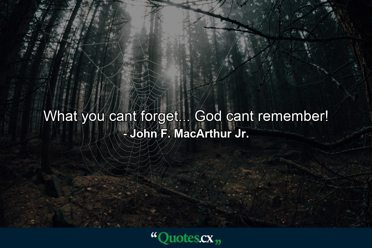 What you cant forget... God cant remember! - Quote by John F. MacArthur Jr.