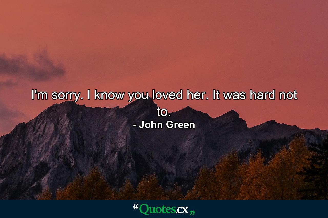 I'm sorry. I know you loved her. It was hard not to. - Quote by John Green