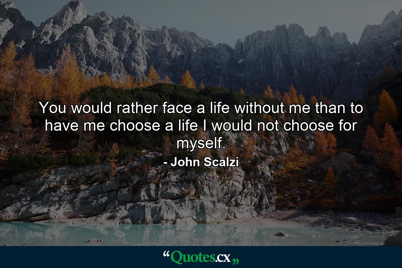 You would rather face a life without me than to have me choose a life I would not choose for myself. - Quote by John Scalzi