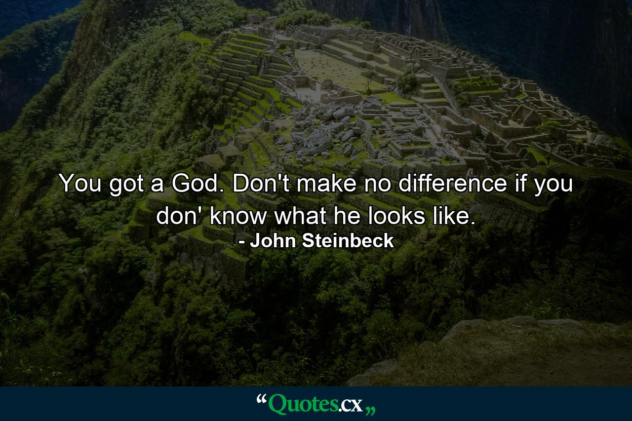 You got a God. Don't make no difference if you don' know what he looks like. - Quote by John Steinbeck