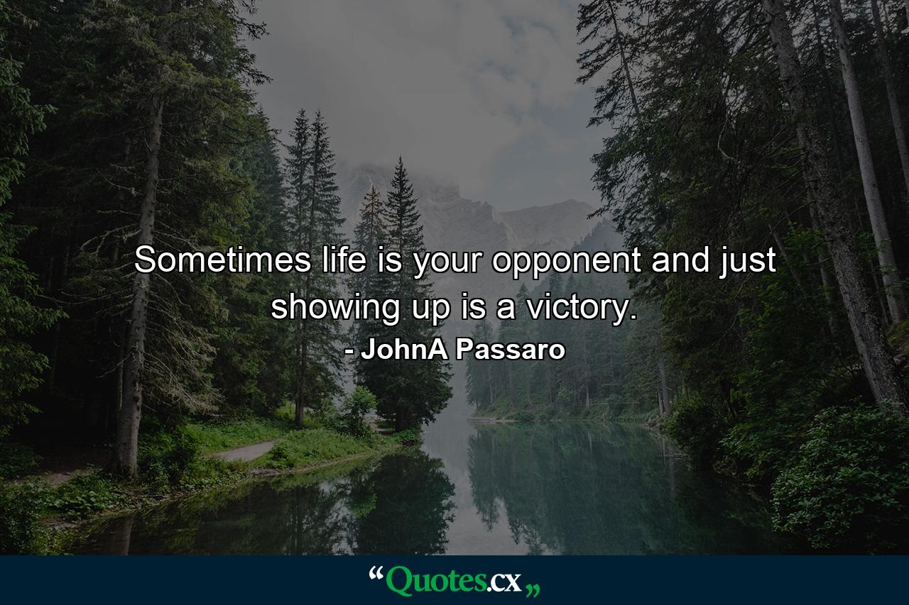 Sometimes life is your opponent and just showing up is a victory. - Quote by JohnA Passaro