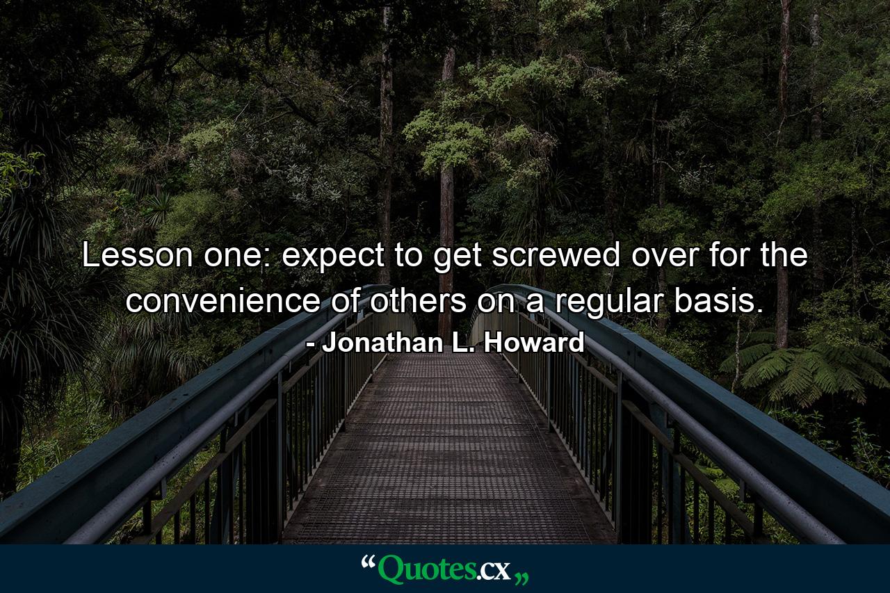 Lesson one: expect to get screwed over for the convenience of others on a regular basis. - Quote by Jonathan L. Howard