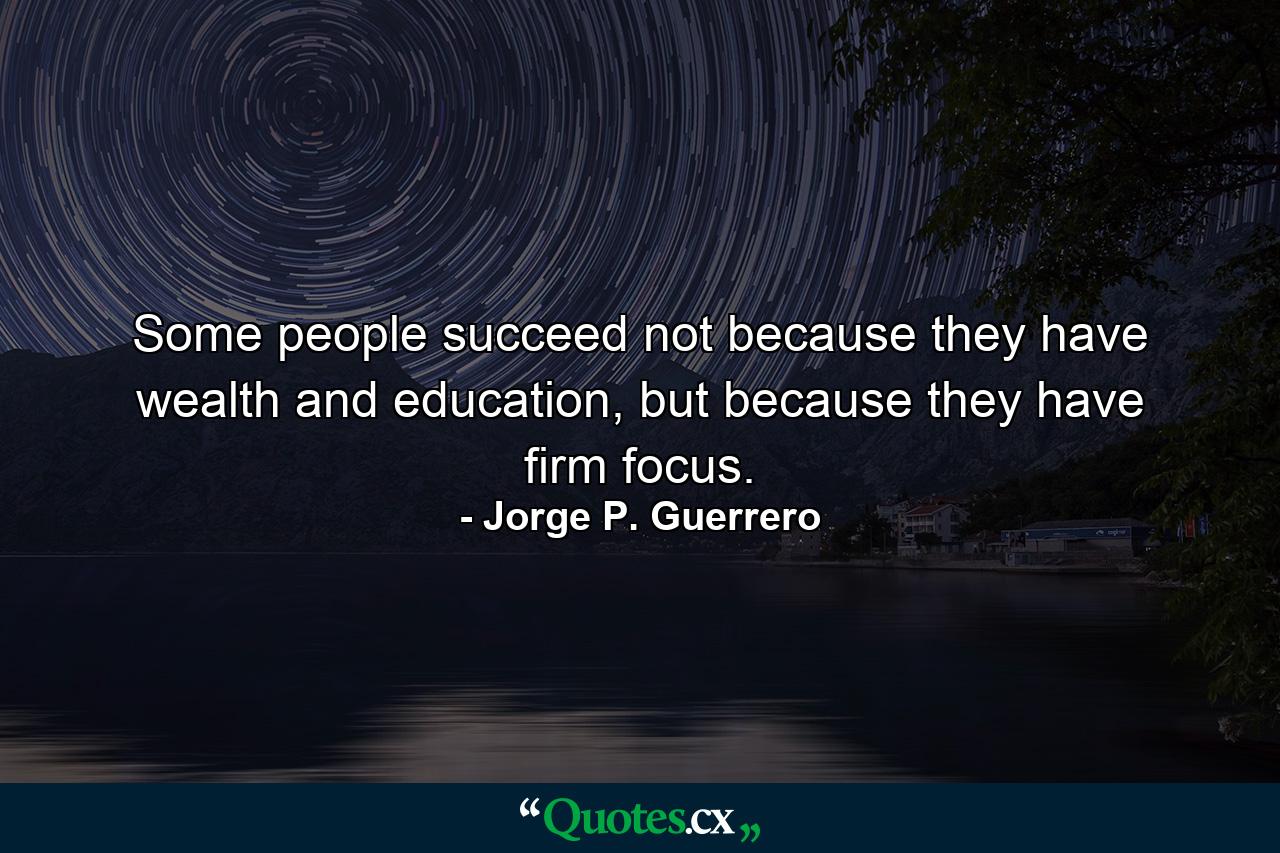 Some people succeed not because they have wealth and education, but because they have firm focus. - Quote by Jorge P. Guerrero