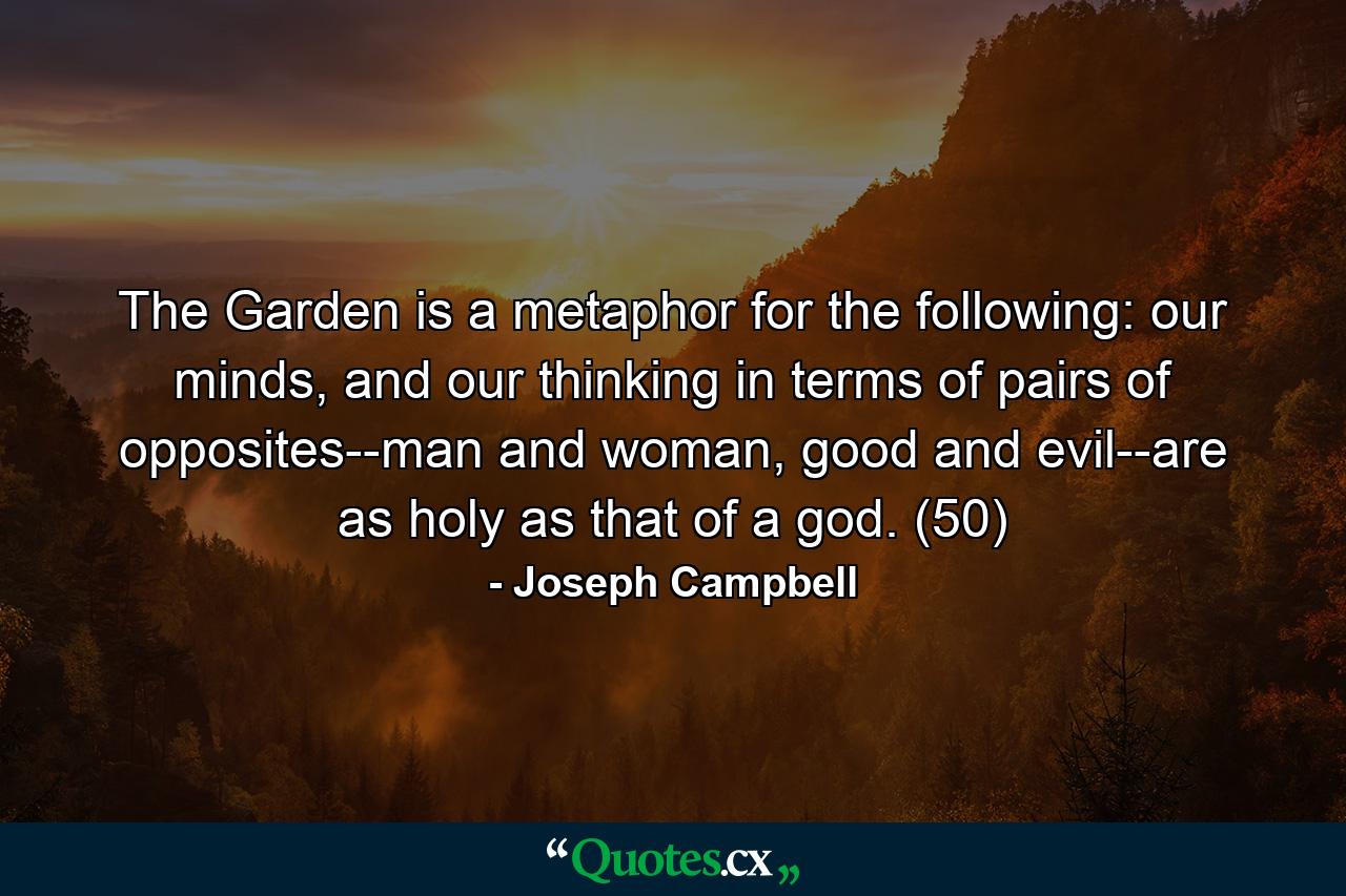 The Garden is a metaphor for the following: our minds, and our thinking in terms of pairs of opposites--man and woman, good and evil--are as holy as that of a god. (50) - Quote by Joseph Campbell