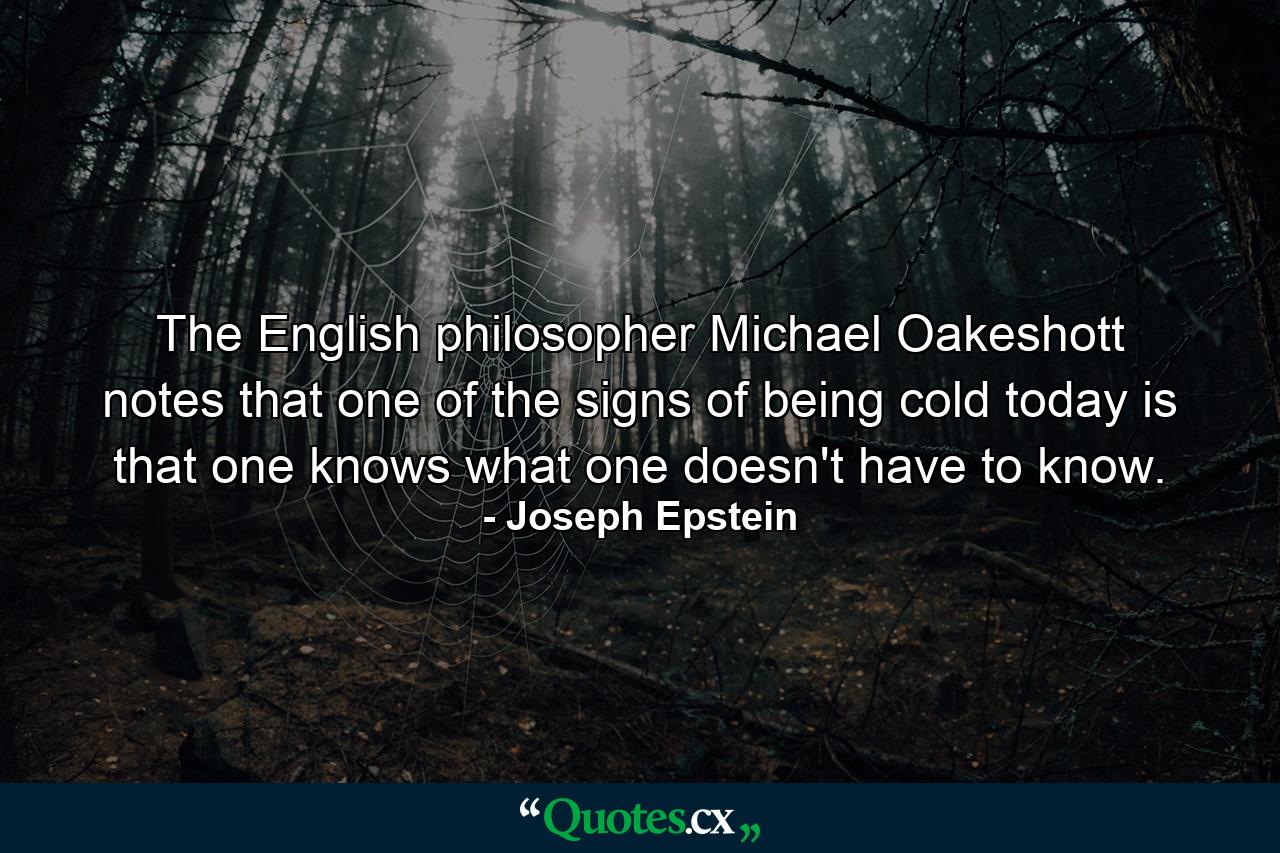 The English philosopher Michael Oakeshott notes that one of the signs of being cold today is that one knows what one doesn't have to know. - Quote by Joseph Epstein