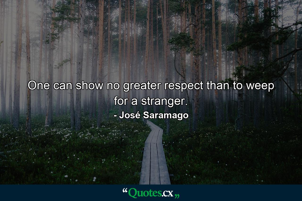 One can show no greater respect than to weep for a stranger. - Quote by José Saramago